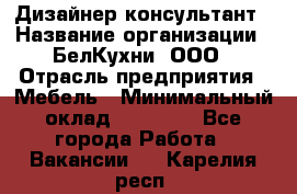 Дизайнер-консультант › Название организации ­ БелКухни, ООО › Отрасль предприятия ­ Мебель › Минимальный оклад ­ 60 000 - Все города Работа » Вакансии   . Карелия респ.